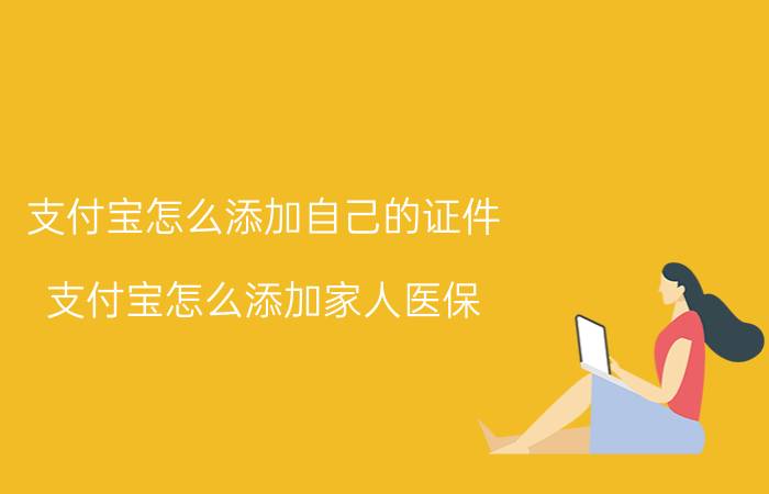 支付宝怎么添加自己的证件 支付宝怎么添加家人医保？